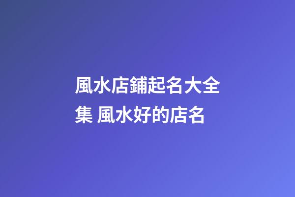 風水店鋪起名大全集 風水好的店名
